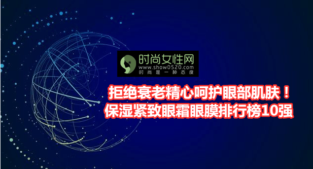 老人手机排行榜10强:保湿紧致眼霜眼膜排行榜10强 拒绝衰老精心呵护眼部肌肤！