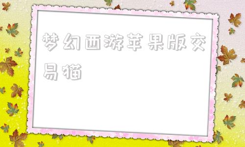 梦幻西游苹果版交易猫梦幻西游手游交易猫手游交易平台-第1张图片-太平洋在线下载