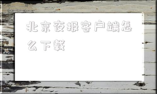 北京夜报客户端怎么下载北京晚报7月19日到29日怎么没有电子版